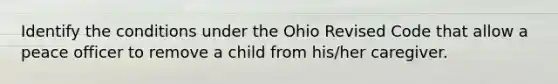 Identify the conditions under the Ohio Revised Code that allow a peace officer to remove a child from his/her caregiver.