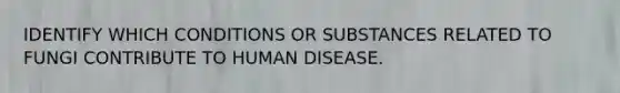 IDENTIFY WHICH CONDITIONS OR SUBSTANCES RELATED TO FUNGI CONTRIBUTE TO HUMAN DISEASE.