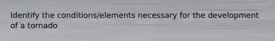 Identify the conditions/elements necessary for the development of a tornado