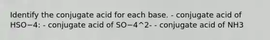 Identify the conjugate acid for each base. - conjugate acid of HSO−4: - conjugate acid of SO−4^2- - conjugate acid of NH3