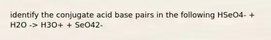 identify the conjugate acid base pairs in the following HSeO4- + H2O -> H3O+ + SeO42-