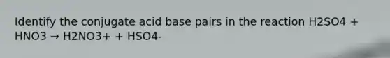 Identify the conjugate acid base pairs in the reaction H2SO4 + HNO3 → H2NO3+ + HSO4-