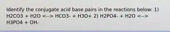 Identify the conjugate acid base pairs in the reactions below: 1) H2CO3 + H2O HCO3- + H3O+ 2) H2PO4- + H2O H3PO4 + OH-