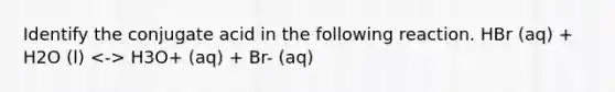 Identify the conjugate acid in the following reaction. HBr (aq) + H2O (l) H3O+ (aq) + Br- (aq)