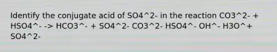 Identify the conjugate acid of SO4^2- in the reaction CO3^2- + HSO4^- -> HCO3^- + SO4^2- CO3^2- HSO4^- OH^- H3O^+ SO4^2-