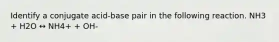 Identify a conjugate acid-base pair in the following reaction. NH3 + H2O ↔ NH4+ + OH-