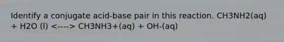 Identify a conjugate acid-base pair in this reaction. CH3NH2(aq) + H2O (l) CH3NH3+(aq) + OH-(aq)