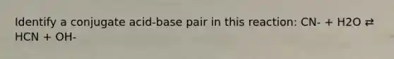 Identify a conjugate acid-base pair in this reaction: CN- + H2O ⇄ HCN + OH-