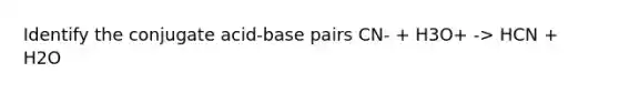 Identify the conjugate acid-base pairs CN- + H3O+ -> HCN + H2O
