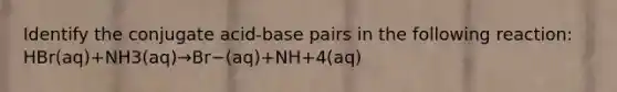 Identify the conjugate acid-base pairs in the following reaction: HBr(aq)+NH3(aq)→Br−(aq)+NH+4(aq)