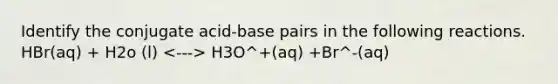 Identify the conjugate acid-base pairs in the following reactions. HBr(aq) + H2o (l) H3O^+(aq) +Br^-(aq)