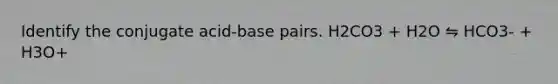 Identify the conjugate acid-base pairs. H2CO3 + H2O ⇋ HCO3- + H3O+