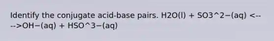 Identify the conjugate acid-base pairs. H2O(l) + SO3^2−(aq) OH−(aq) + HSO^3−(aq)