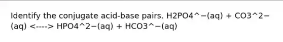 Identify the conjugate acid-base pairs. H2PO4^−(aq) + CO3^2−(aq) HPO4^2−(aq) + HCO3^−(aq)