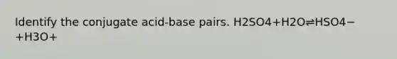 Identify the conjugate acid-base pairs. H2SO4+H2O⇌HSO4−+H3O+