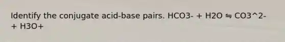 Identify the conjugate acid-base pairs. HCO3- + H2O ⇋ CO3^2- + H3O+