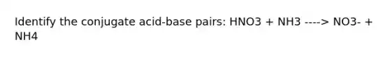 Identify the conjugate acid-base pairs: HNO3 + NH3 ----> NO3- + NH4