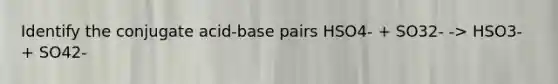 Identify the conjugate acid-base pairs HSO4- + SO32- -> HSO3- + SO42-