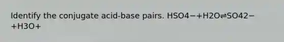 Identify the conjugate acid-base pairs. HSO4−+H2O⇌SO42−+H3O+