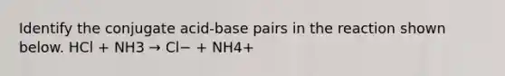 Identify the conjugate acid-base pairs in the reaction shown below. HCl + NH3 → Cl− + NH4+