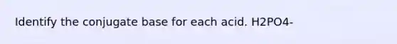 Identify the conjugate base for each acid. H2PO4-