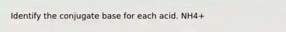 Identify the conjugate base for each acid. NH4+