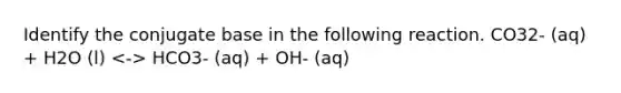 Identify the conjugate base in the following reaction. CO32- (aq) + H2O (l) HCO3- (aq) + OH- (aq)