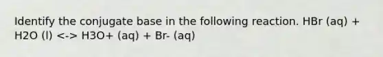 Identify the conjugate base in the following reaction. HBr (aq) + H2O (l) H3O+ (aq) + Br- (aq)