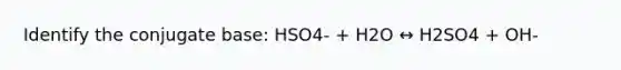 Identify the conjugate base: HSO4- + H2O ↔ H2SO4 + OH-