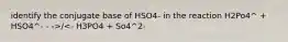 identify the conjugate base of HSO4- in the reaction H2Po4^ + HSO4^- - ->/<- H3PO4 + So4^2-