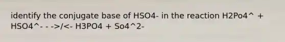 identify the conjugate base of HSO4- in the reaction H2Po4^ + HSO4^- - ->/<- H3PO4 + So4^2-