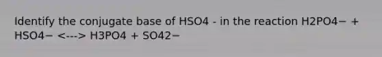 Identify the conjugate base of HSO4 - in the reaction H2PO4− + HSO4− H3PO4 + SO42−