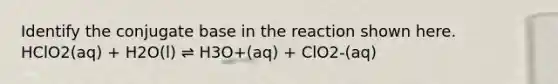 Identify the conjugate base in the reaction shown here. HClO2(aq) + H2O(l) ⇌ H3O+(aq) + ClO2-(aq)