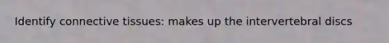 Identify connective tissues: makes up the intervertebral discs