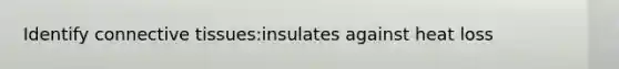 Identify connective tissues:insulates against heat loss