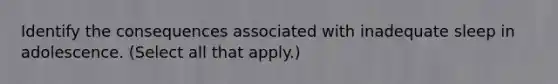 Identify the consequences associated with inadequate sleep in adolescence. (Select all that apply.)