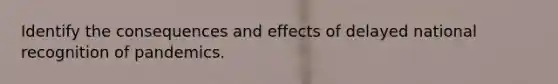 Identify the consequences and effects of delayed national recognition of pandemics.