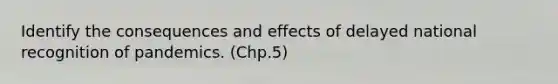 Identify the consequences and effects of delayed national recognition of pandemics. (Chp.5)