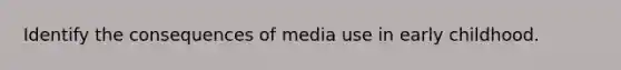 Identify the consequences of media use in early childhood.