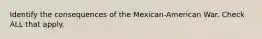 Identify the consequences of the Mexican-American War. Check ALL that apply.