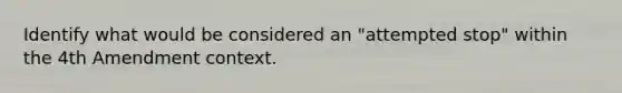 Identify what would be considered an "attempted stop" within the 4th Amendment context.