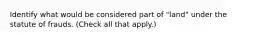 Identify what would be considered part of "land" under the statute of frauds. (Check all that apply.)