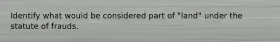 Identify what would be considered part of "land" under the statute of frauds.