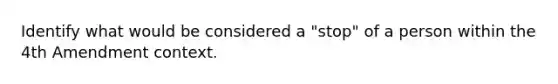 Identify what would be considered a "stop" of a person within the 4th Amendment context.