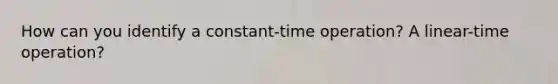 How can you identify a constant-time operation? A linear-time operation?