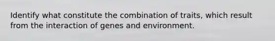 Identify what constitute the combination of traits, which result from the interaction of genes and environment.