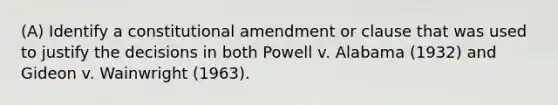 (A) Identify a constitutional amendment or clause that was used to justify the decisions in both Powell v. Alabama (1932) and Gideon v. Wainwright (1963).