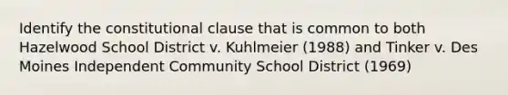 Identify the constitutional clause that is common to both Hazelwood School District v. Kuhlmeier (1988) and Tinker v. Des Moines Independent Community School District (1969)