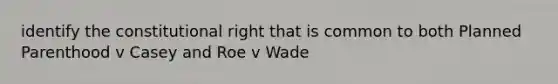 identify the constitutional right that is common to both Planned Parenthood v Casey and Roe v Wade