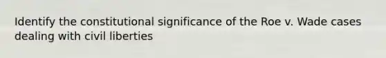 Identify the constitutional significance of the Roe v. Wade cases dealing with civil liberties